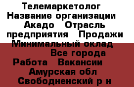 Телемаркетолог › Название организации ­ Акадо › Отрасль предприятия ­ Продажи › Минимальный оклад ­ 30 000 - Все города Работа » Вакансии   . Амурская обл.,Свободненский р-н